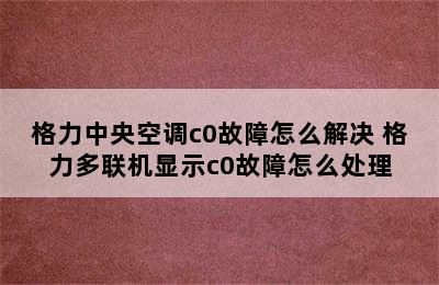 格力中央空调c0故障怎么解决 格力多联机显示c0故障怎么处理